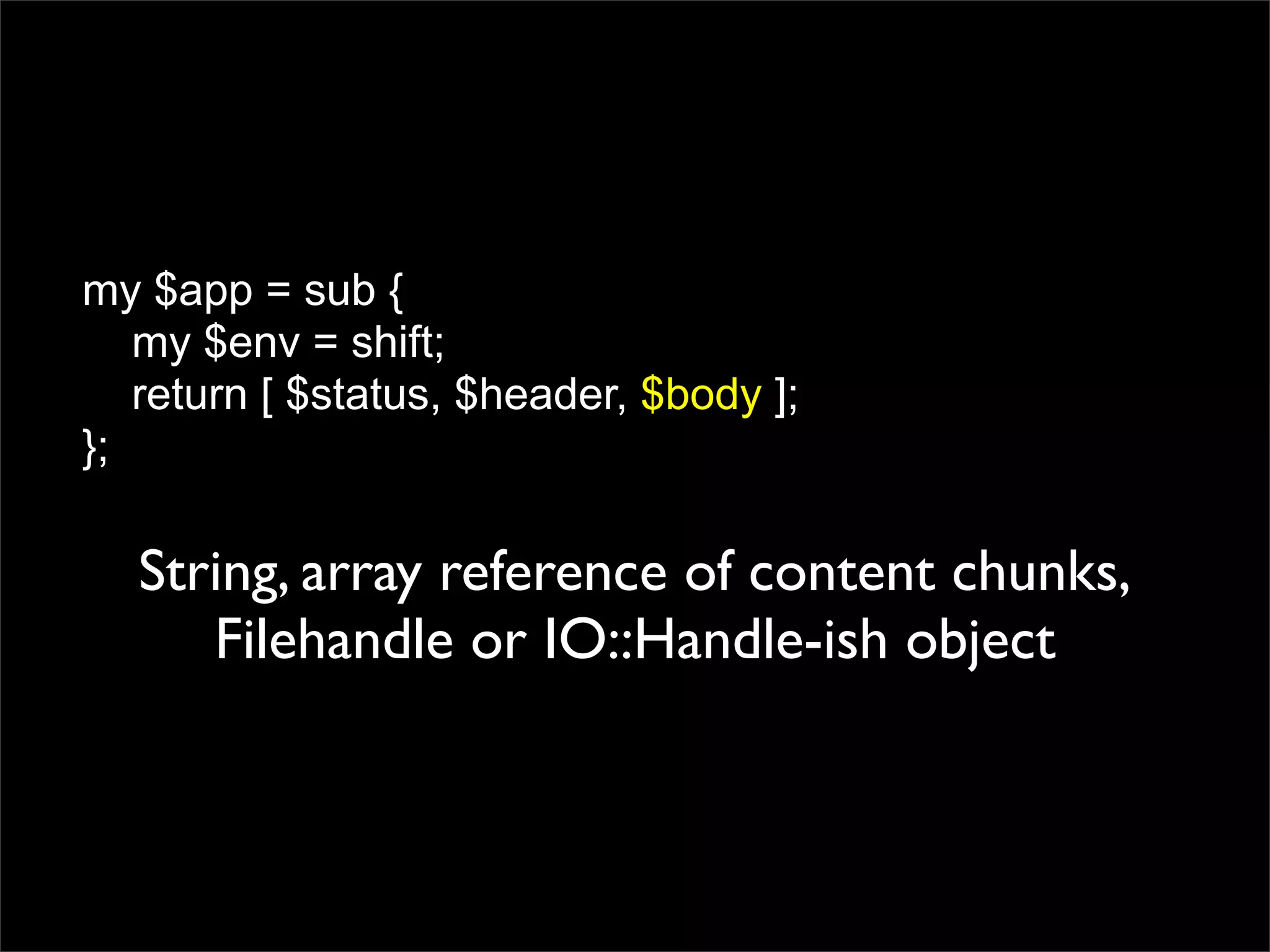 my $app = sub {
   my $env = shift;
   return [ $status, $header, $body ];
};

  String, array reference of content chunks,
     Filehandle or IO::Handle-ish object
 