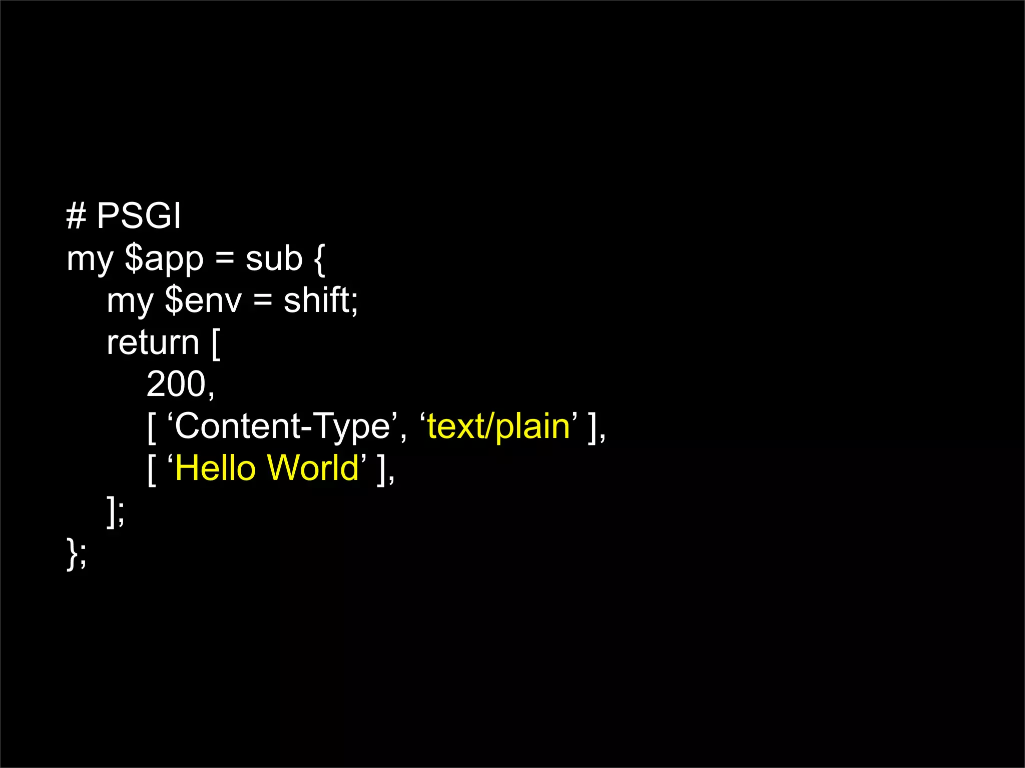 # PSGI
my $app = sub {
   my $env = shift;
   return [
      200,
      [ ‘Content-Type’, ‘text/plain’ ],
      [ ‘Hello World’ ],
   ];
};
 