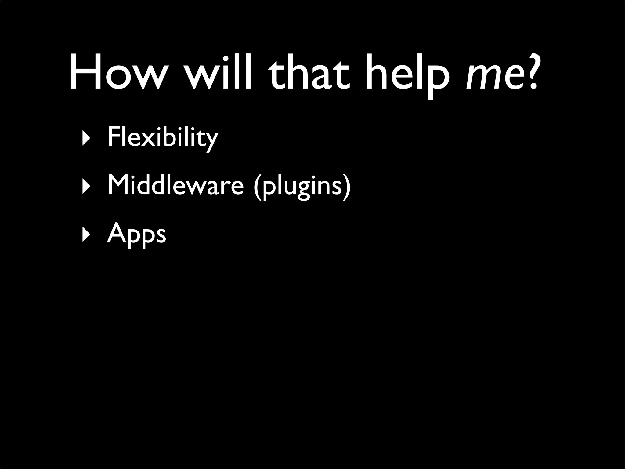 How will that help me?
‣ Flexibility
‣ Middleware (plugins)
‣ Apps
 
