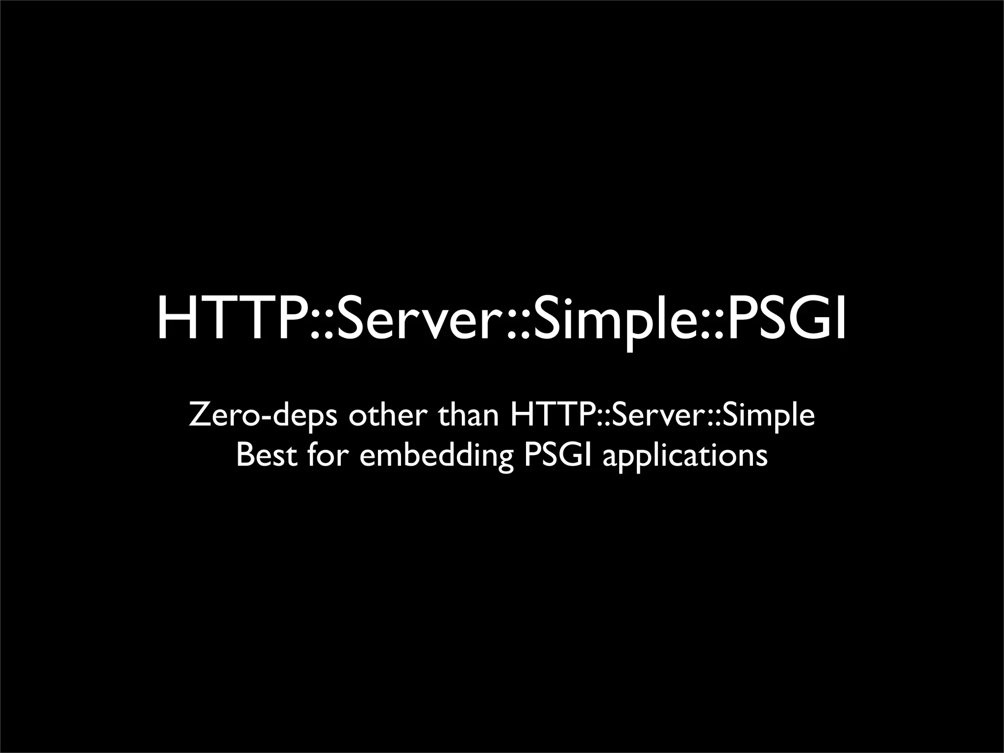 HTTP::Server::Simple::PSGI
 Zero-deps other than HTTP::Server::Simple
    Best for embedding PSGI applications
 