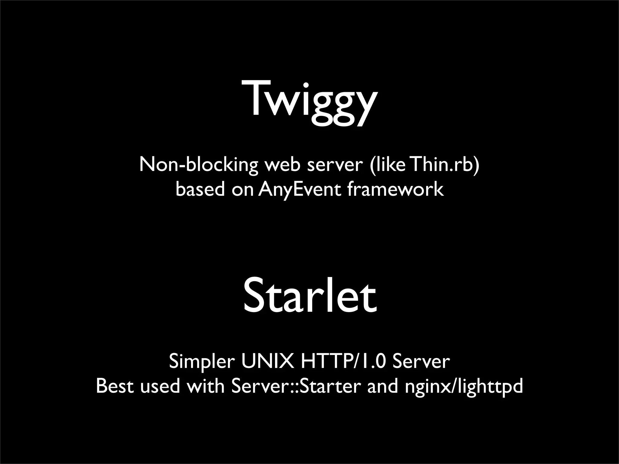 Twiggy
    Non-blocking web server (like Thin.rb)
       based on AnyEvent framework




                Starlet
        Simpler UNIX HTTP/1.0 Server
Best used with Server::Starter and nginx/lighttpd
 