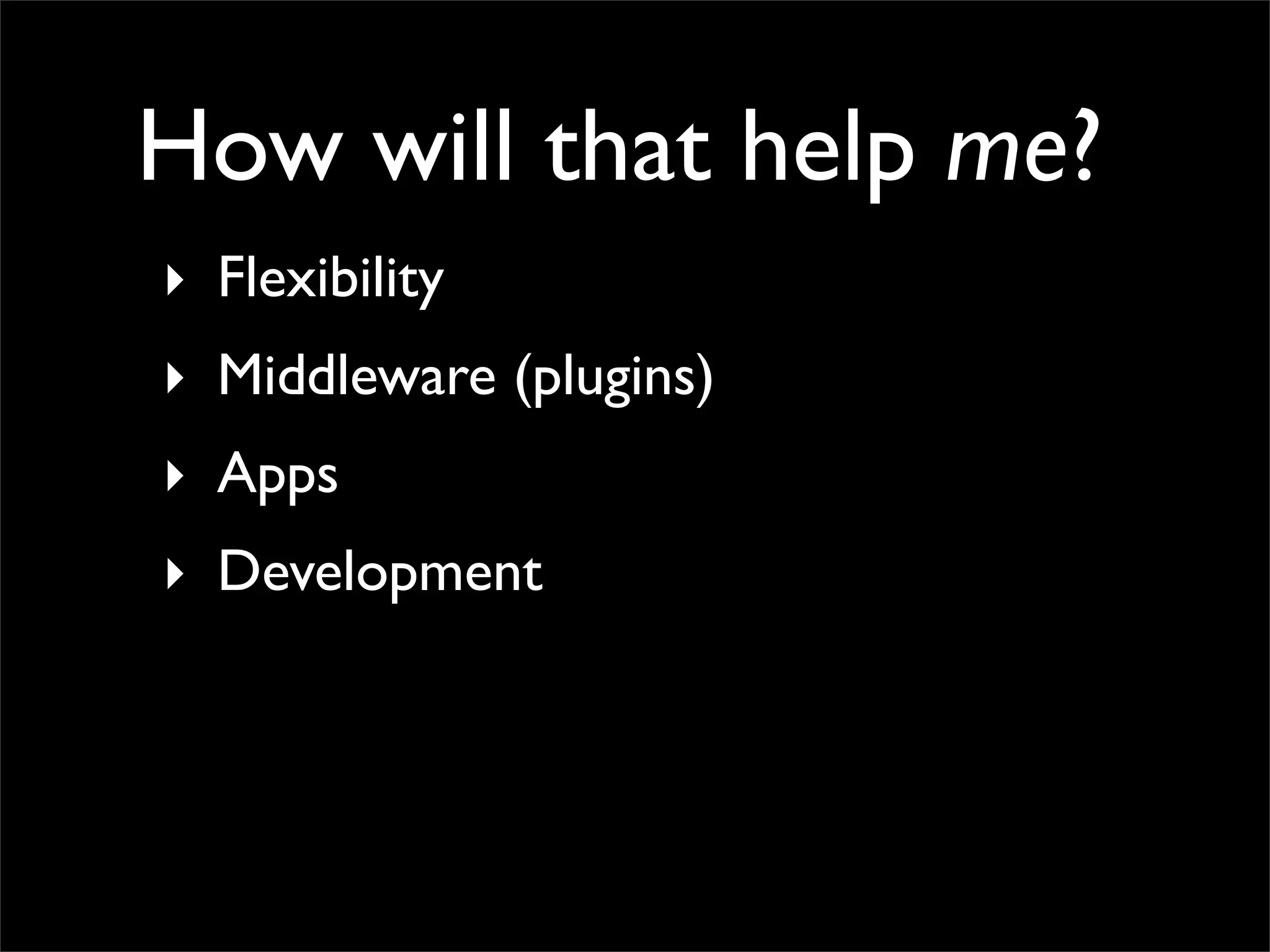 How will that help me?
‣ Flexibility
‣ Middleware (plugins)
‣ Apps
‣ Development
 
