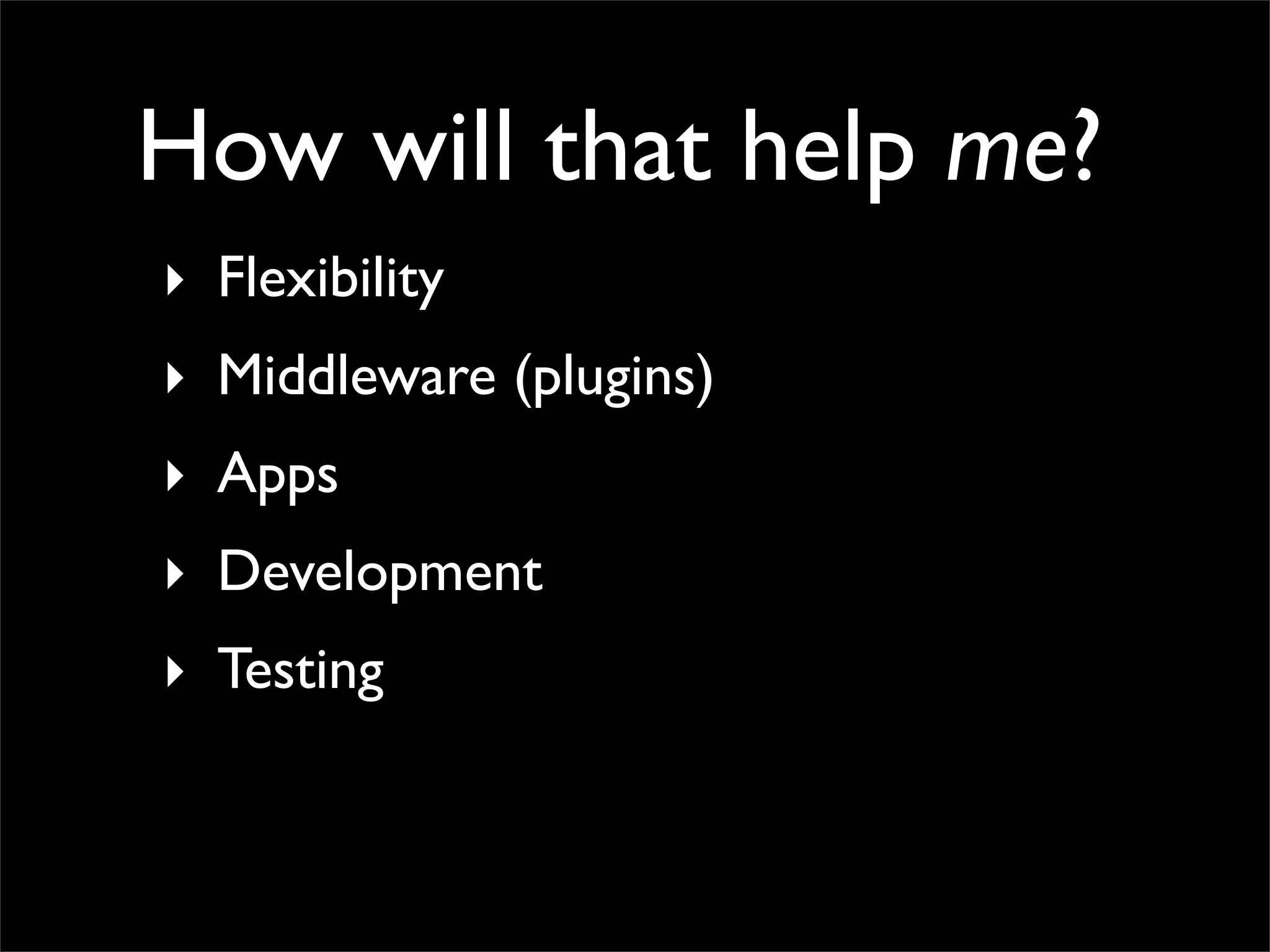 How will that help me?
‣ Flexibility
‣ Middleware (plugins)
‣ Apps
‣ Development
‣ Testing
 