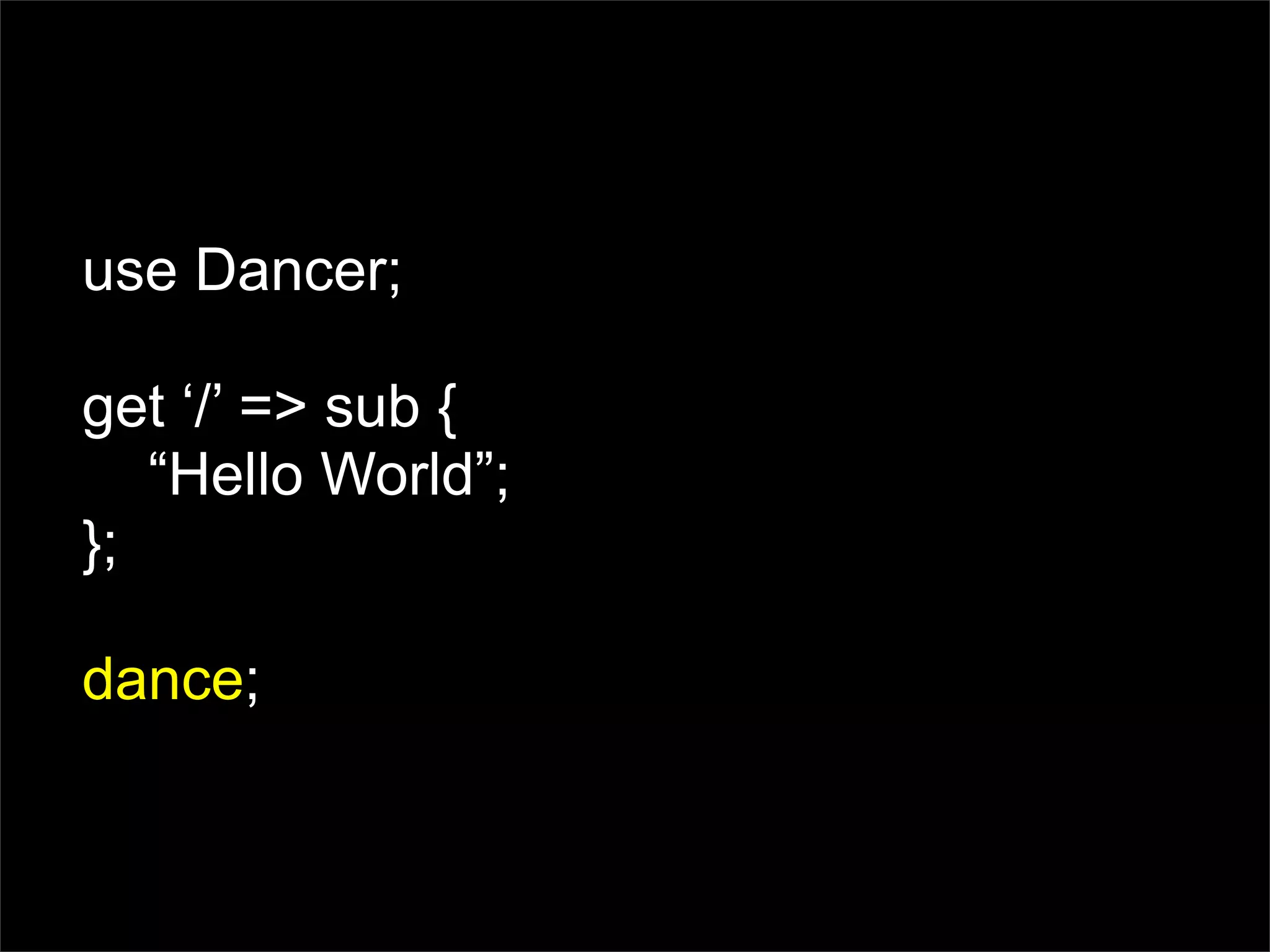 use Dancer;

get ‘/’ => sub {
   “Hello World”;
};

dance;
 