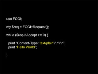 use FCGI;

my $req = FCGI::Request();

while ($req->Accept >= 0) {

    print “Content-Type: text/plainrnrn”;
    print “H...