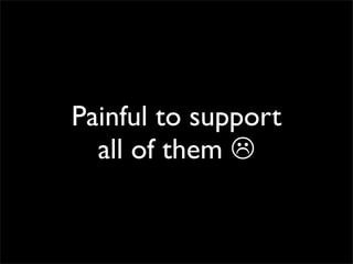 Painful to support
  all of them 
 