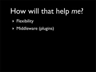 How will that help me?
‣ Flexibility
‣ Middleware (plugins)
 