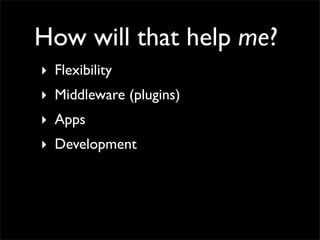 How will that help me?
‣ Flexibility
‣ Middleware (plugins)
‣ Apps
‣ Development
 