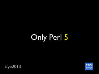#ye2013
Only Perl 5
 