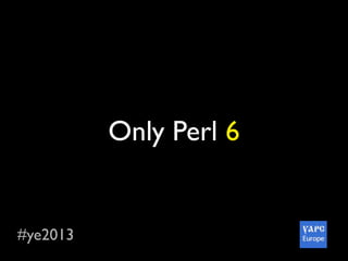 #ye2013
Only Perl 6
 