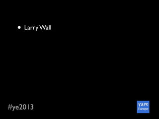 #ye2013
• Larry Wall
• Matt S Trout and 300+ Perl hackers from
20+ countries
• Perl 6 hackathon with Jonathan Worthington
• The River Cruise
• Awesome social parts :-)
• Wonderful city and so delicious Ukraine food
 
