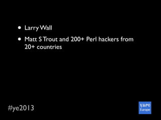#ye2013
• Larry Wall
• Matt S Trout and 200+ Perl hackers from
20+ countries
• Perl 6 hackathon with Jonathan Worthington
• The River Cruise
• Awesome social parts :-)
• Wonderful city and so delicious Ukraine food
 