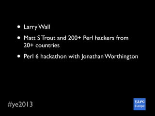 #ye2013
• Larry Wall
• Matt S Trout and 200+ Perl hackers from
20+ countries
• Perl 6 hackathon with Jonathan Worthington
• The River Cruise
• Awesome social parts :-)
• Wonderful city and so delicious Ukraine food
 