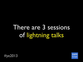 #ye2013
There are 3 sessions
of lightning talks
 