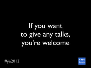 #ye2013
If you want
to give any talks,
you're welcome
 