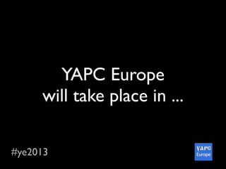 #ye2013
YAPC Europe
will take place in ...
 