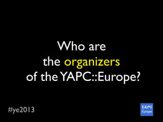 #ye2013
Who are
the organizers
of theYAPC::Europe?
 