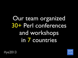 #ye2013
Our team organized
30+ Perl conferences
and workshops
in 7 countries
 