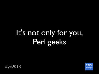 #ye2013
It's not only for you,
Perl geeks
 