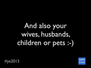#ye2013
And also your
wives, husbands,
children or pets :-)
 