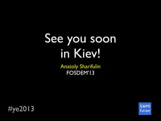 #ye2013
See you soon
in Kiev!
Anatoly Sharifulin
FOSDEM'13
 