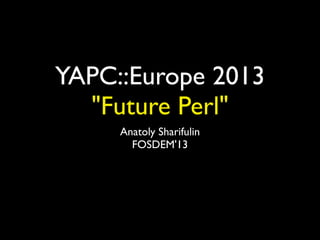 YAPC::Europe 2013
"Future Perl"
Anatoly Sharifulin
FOSDEM'13
 