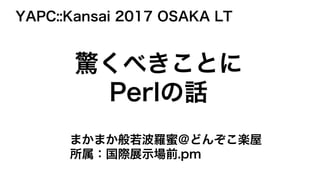 YAPC::Kansai 2017 OSAKA LT
まかまか般若波羅蜜＠どんぞこ楽屋
所属：国際展示場前.pm
驚くべきことに
Perlの話
 