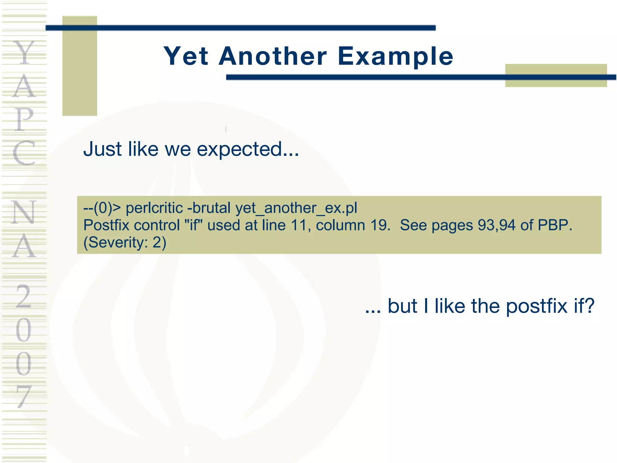Yet Another Example Just like we expected... --(0)> perlcritic -brutal yet_another_ex.pl  Postfix control "if" used at line 11, column 19.  See pages 93,94 of PBP.  (Severity: 2) ... but I like the postfix if? 