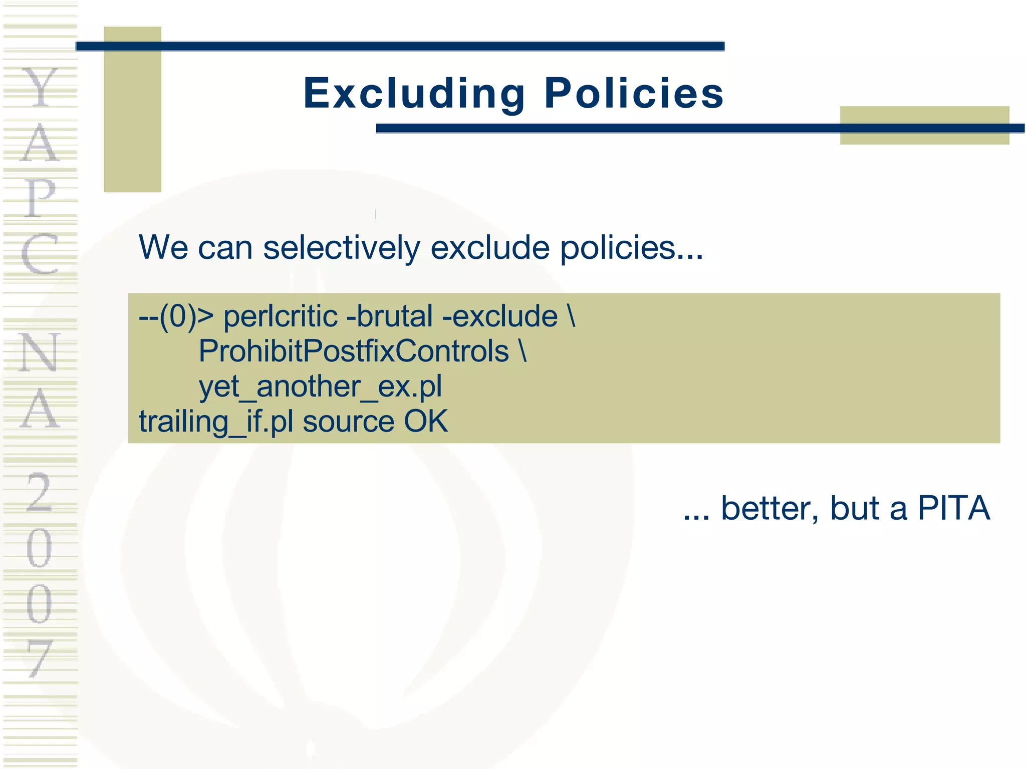 Excluding Policies We can selectively exclude policies... --(0)> perlcritic -brutal -exclude \    ProhibitPostfixControls \ yet_another_ex.pl trailing_if.pl source OK ... better, but a PITA 