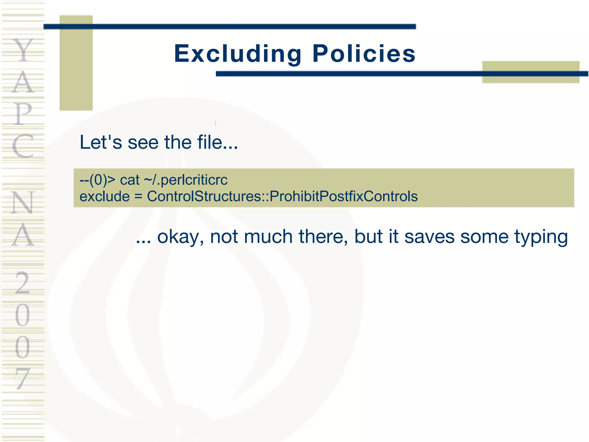 Excluding Policies Let's see the file... --(0)> cat ~/.perlcriticrc exclude = ControlStructures::ProhibitPostfixControls ... okay, not much there, but it saves some typing 