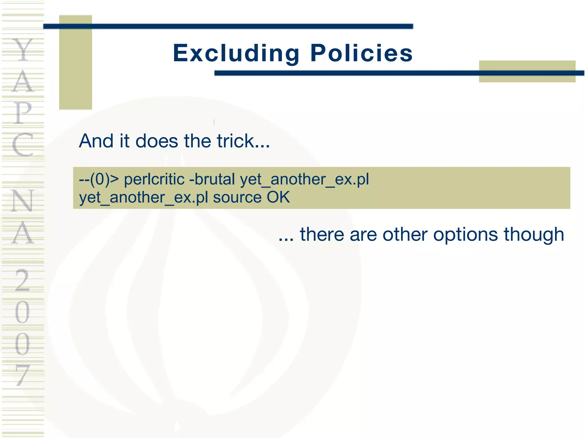 Excluding Policies And it does the trick... --(0)> perlcritic -brutal yet_another_ex.pl  yet_another_ex.pl source OK ... there are other options though 