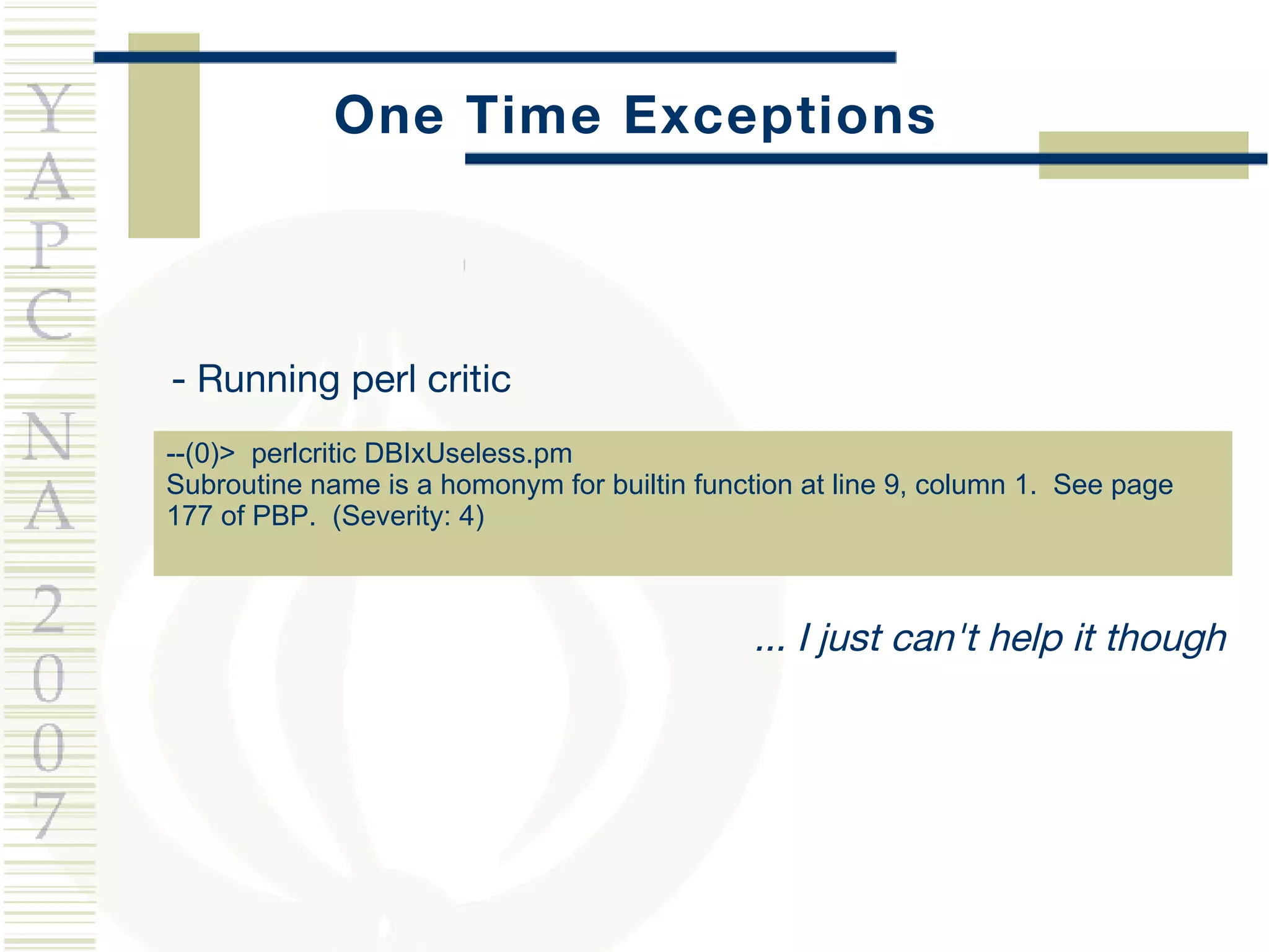 One Time Exceptions - Running perl critic --(0)>  perlcritic DBIxUseless.pm  Subroutine name is a homonym for builtin function at line 9, column 1.  See page 177 of PBP.  (Severity: 4) ... I just can't help it though 