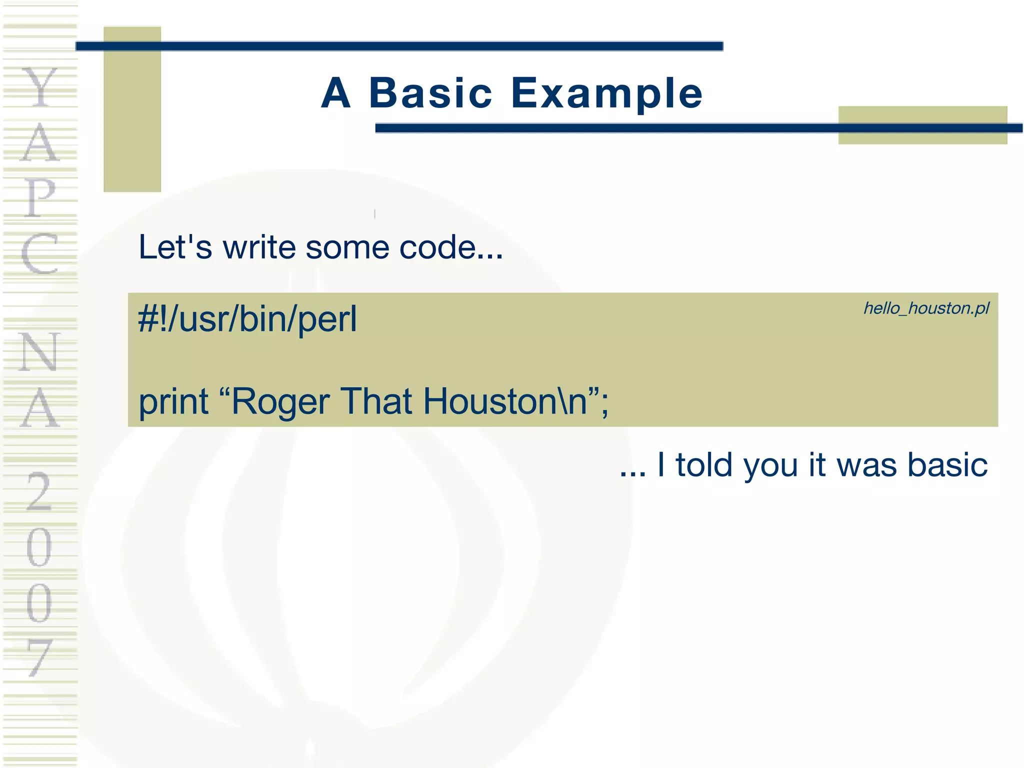A Basic Example Let's write some code... #!/usr/bin/perl print “Roger That Houston\n”; ... I told you it was basic hello_houston.pl 