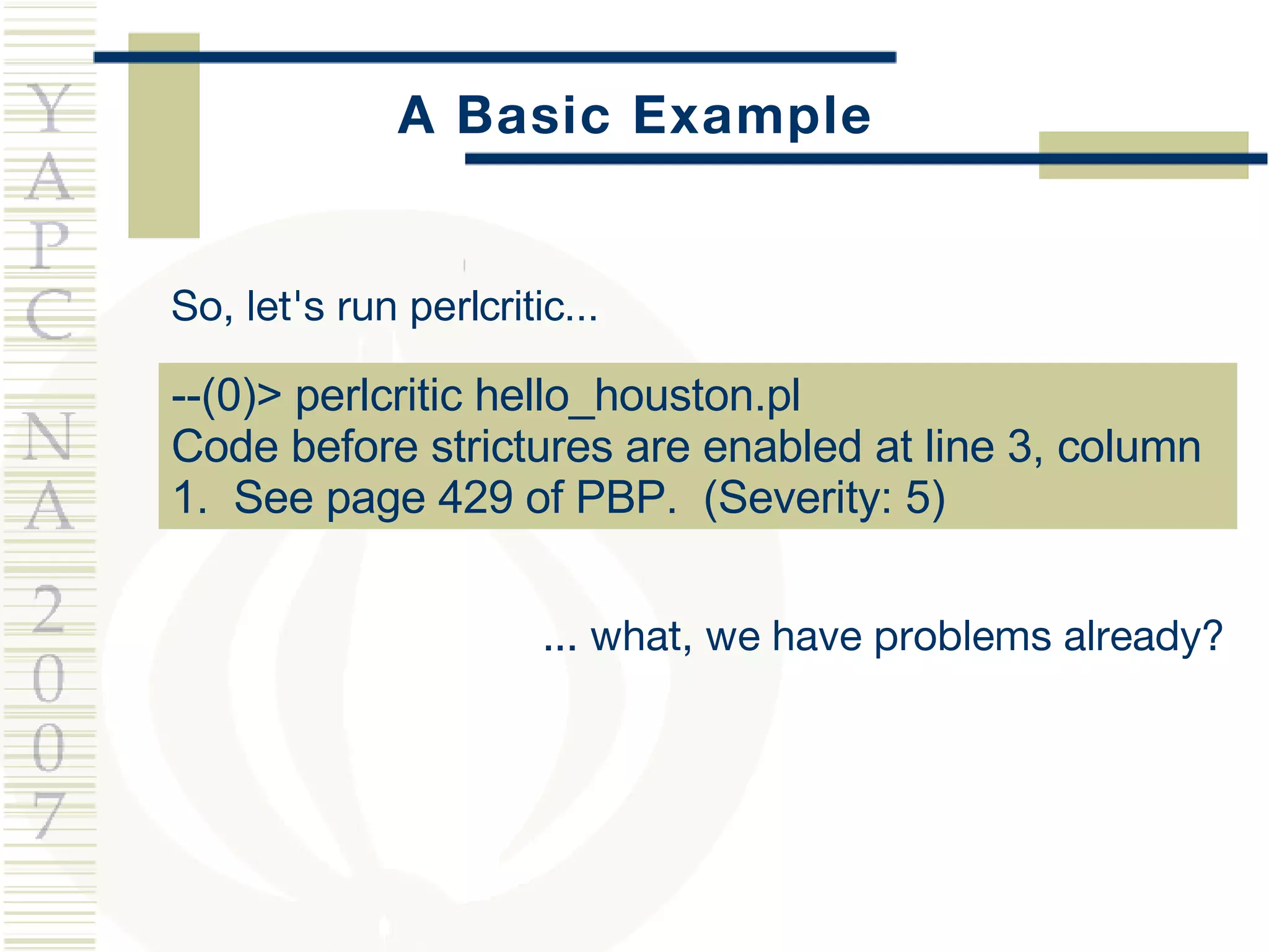 A Basic Example So, let's run  perlcritic... --(0)> perlcritic hello_houston.pl  Code before strictures are enabled at line 3, column 1.  See page 429 of PBP.  (Severity: 5) ... what, we have problems already? 