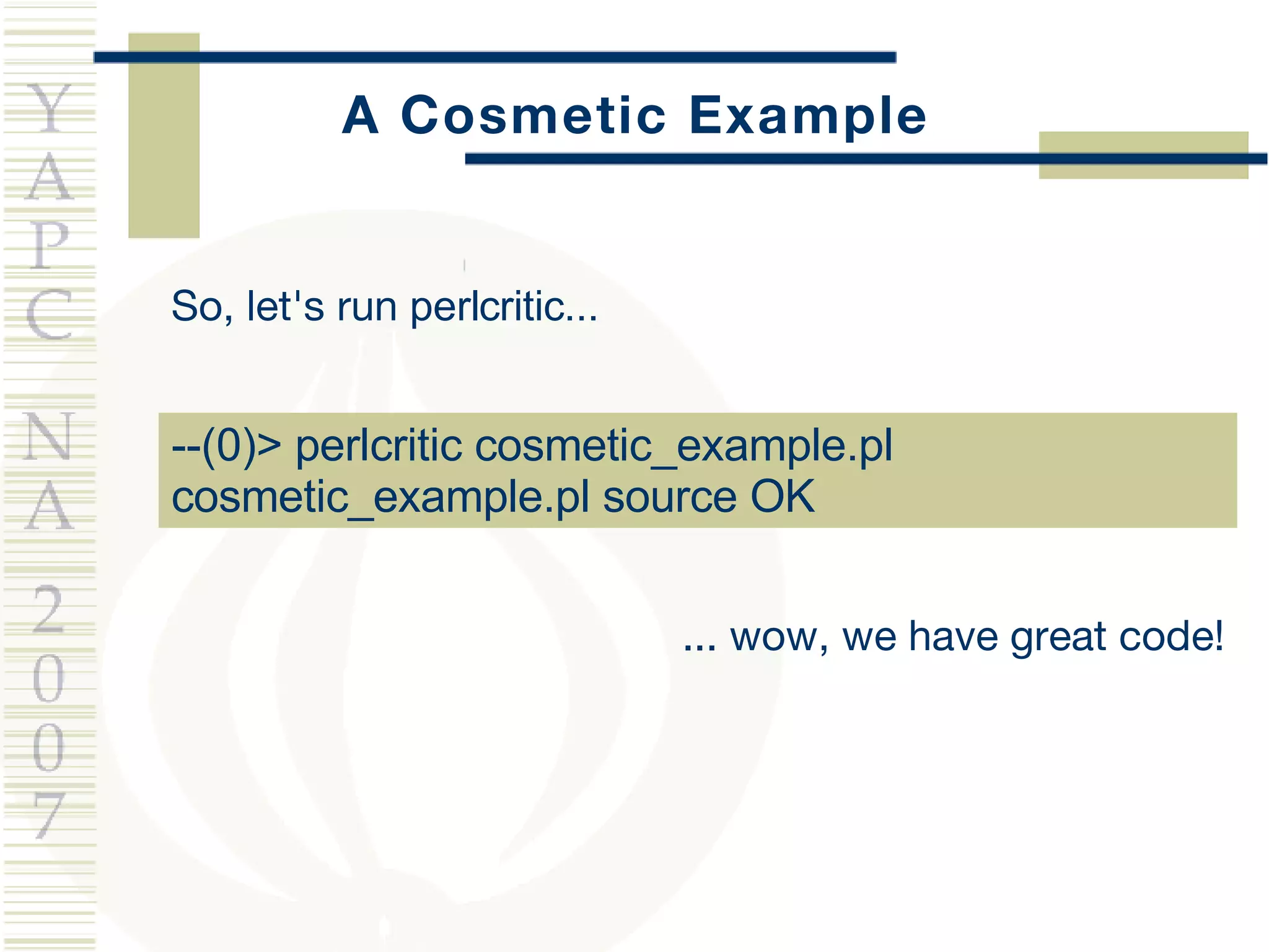 A Cosmetic Example So, let's run  perlcritic... --(0)> perlcritic cosmetic_example.pl  cosmetic_example.pl source OK ... wow, we have great code! 