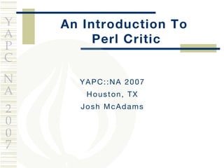 An Introduction To  Perl Critic YAPC::NA 2007 Houston, TX Josh McAdams 