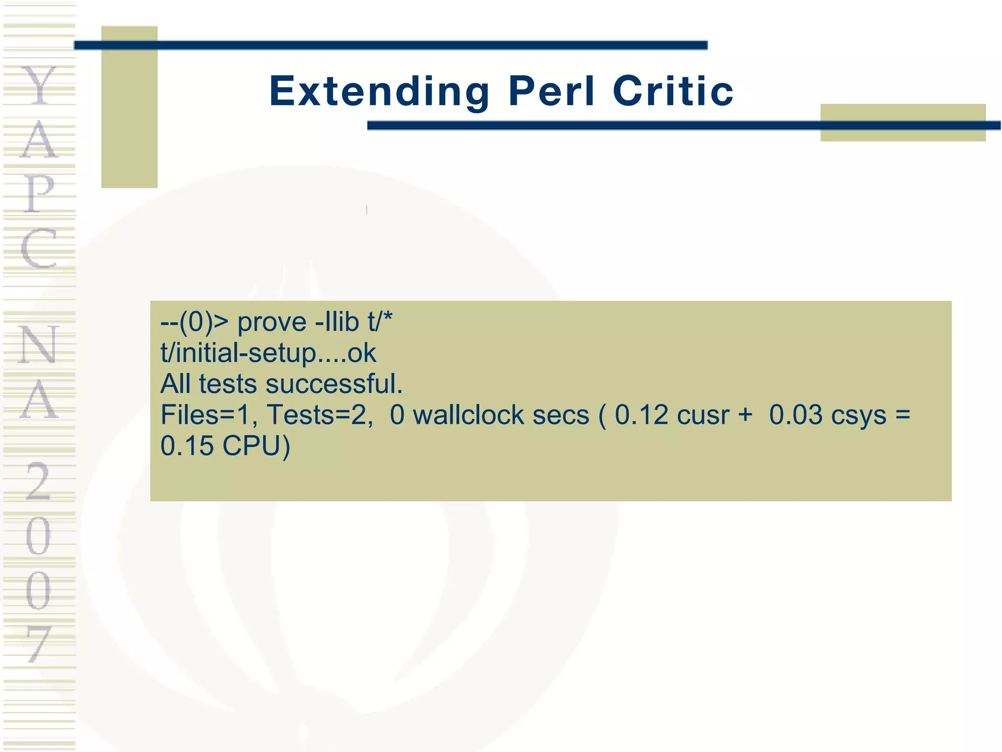 Extending Perl Critic --(0)> prove -Ilib t/* t/initial-setup....ok  All tests successful. Files=1, Tests=2,  0 wallclock secs ( 0.12 cusr +  0.03 csys =  0.15 CPU) 