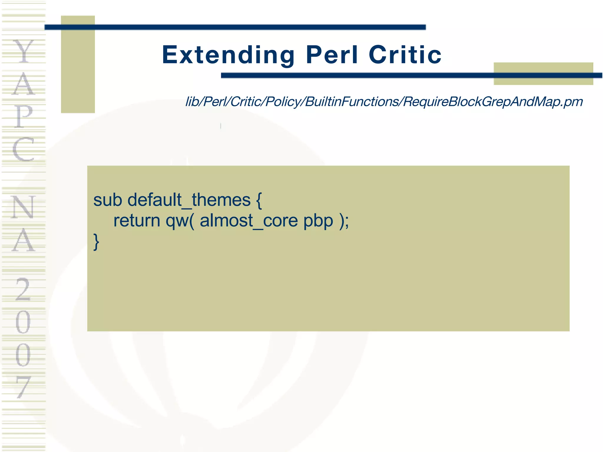 Extending Perl Critic sub default_themes {  return qw( almost_core pbp );  } lib/Perl/Critic/Policy/BuiltinFunctions/RequireBlockGrepAndMap.pm 