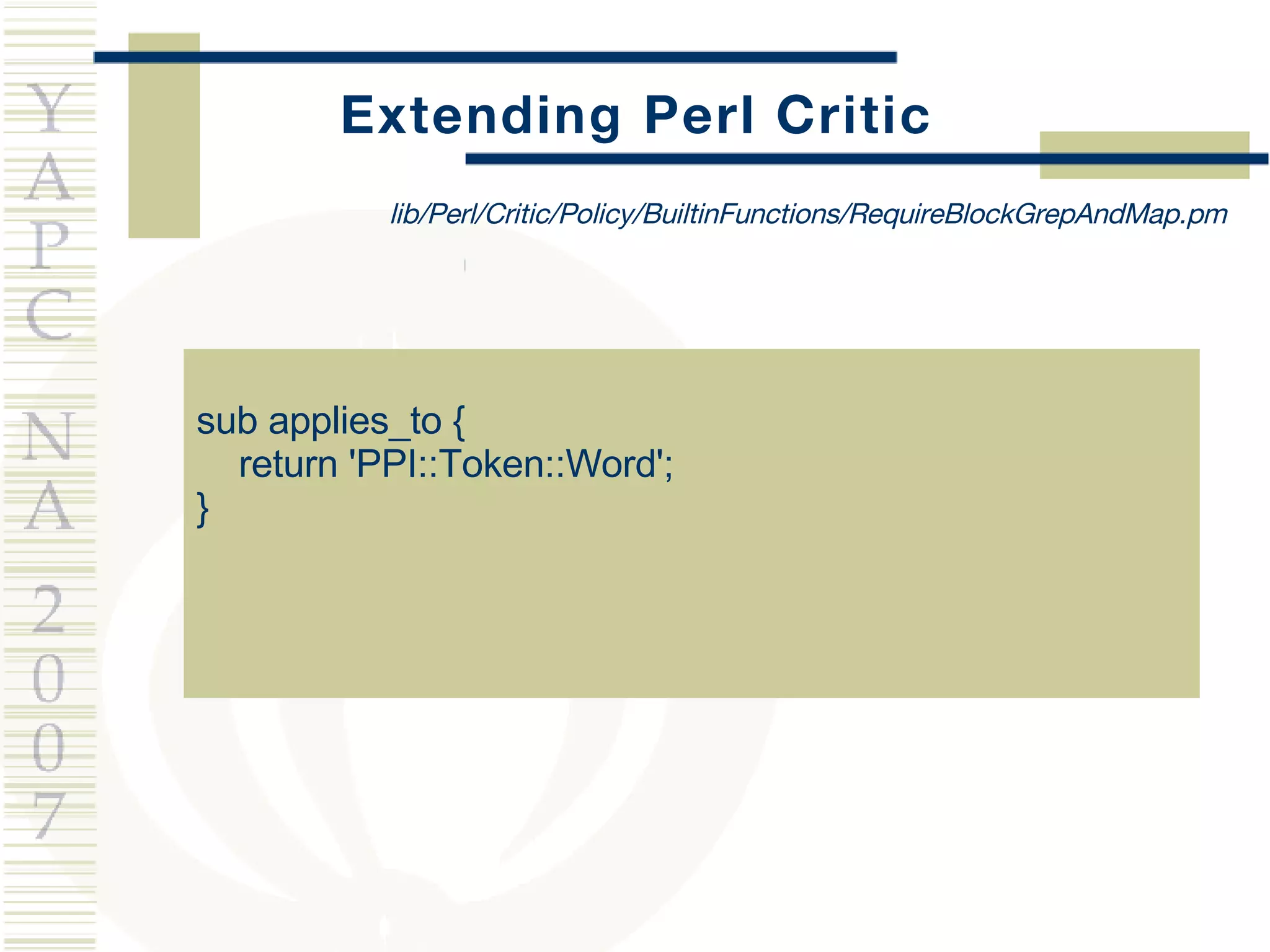 Extending Perl Critic sub applies_to {  return 'PPI::Token::Word'; } lib/Perl/Critic/Policy/BuiltinFunctions/RequireBlockGrepAndMap.pm 