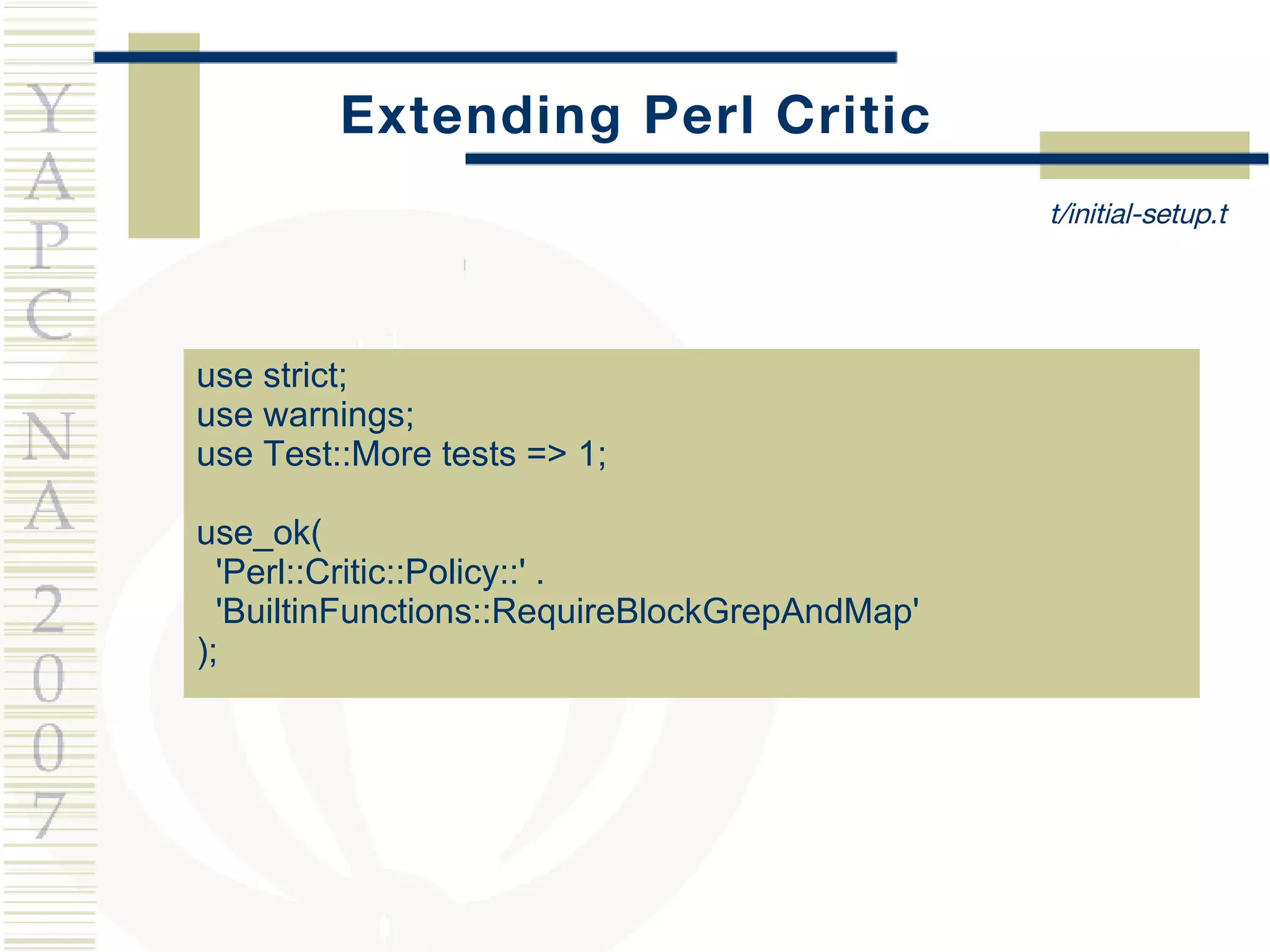 Extending Perl Critic use strict; use warnings; use Test::More tests => 1; use_ok( 'Perl::Critic::Policy::' . 'BuiltinFunctions::RequireBlockGrepAndMap' ); t/initial-setup.t 