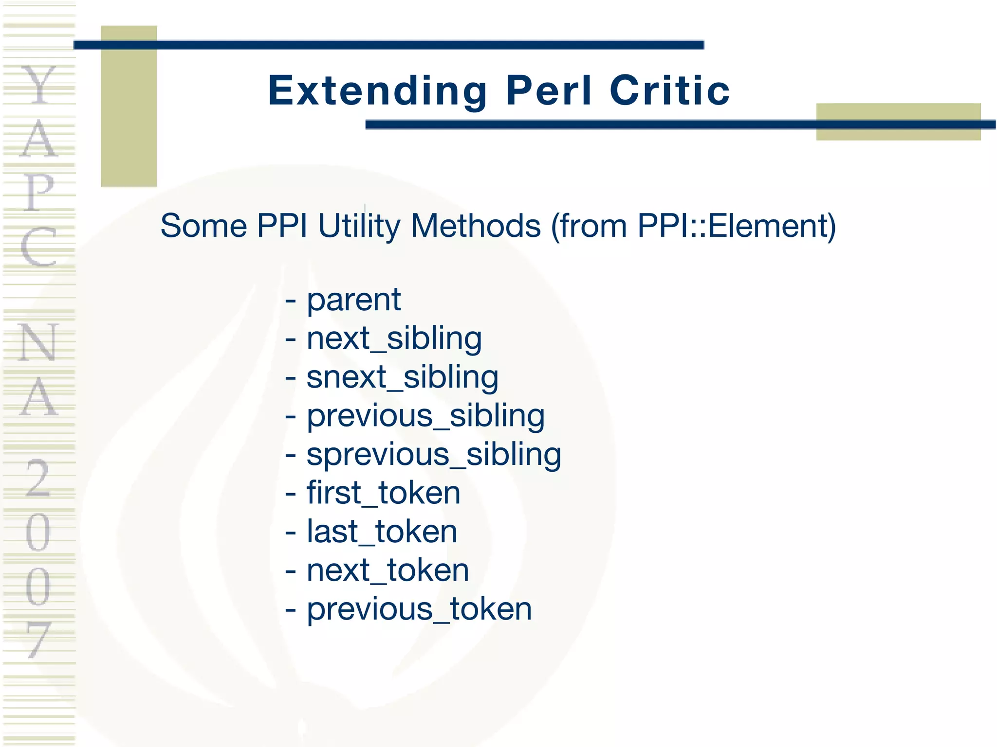 Extending Perl Critic Some PPI Utility Methods (from PPI::Element) - parent - next_sibling - snext_sibling - previous_sibling - sprevious_sibling - first_token - last_token - next_token - previous_token  