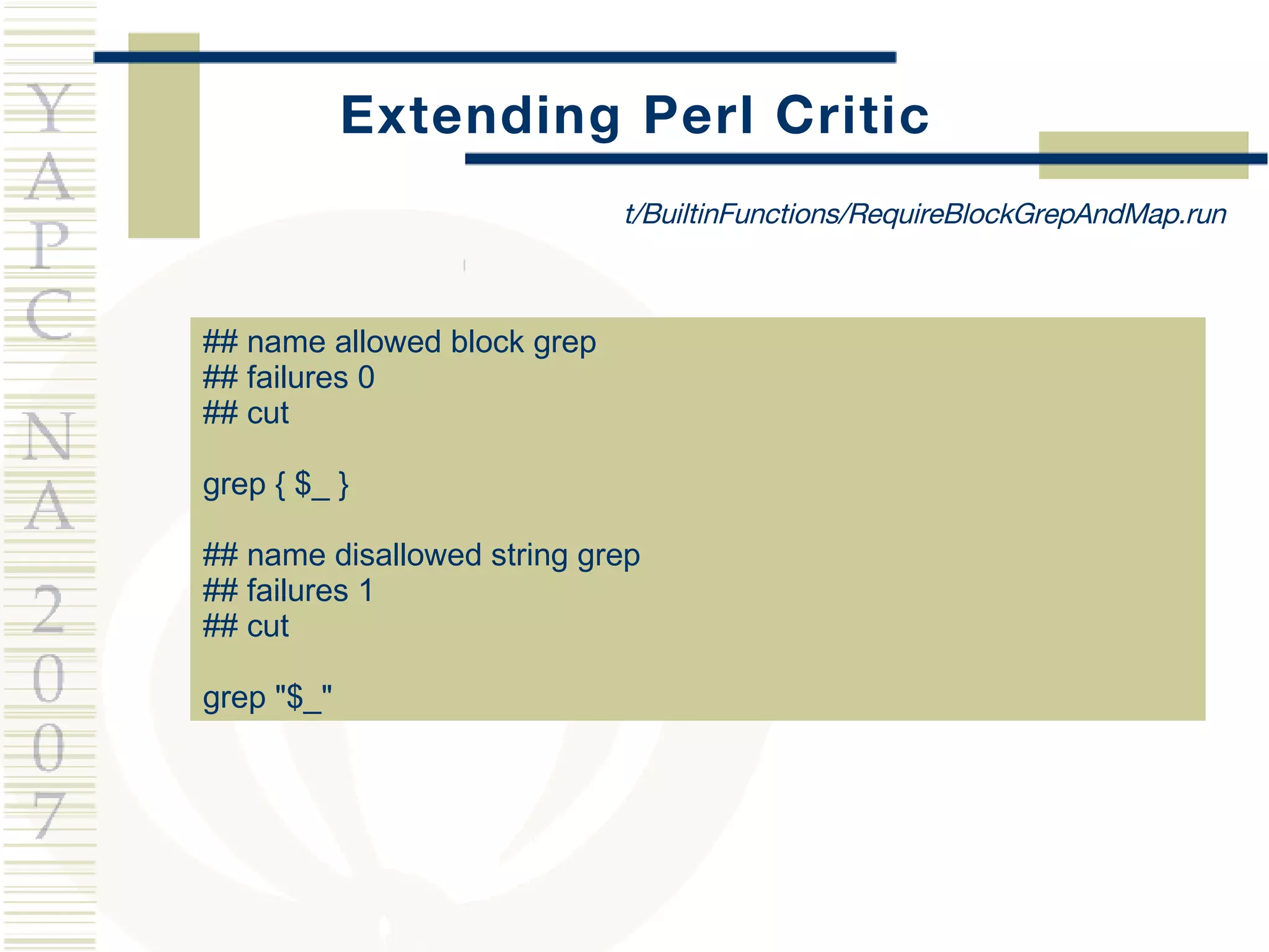Extending Perl Critic ## name allowed block grep ## failures 0 ## cut grep { $_ } ## name disallowed string grep ## failures 1 ## cut grep &quot;$_&quot; t/BuiltinFunctions/RequireBlockGrepAndMap.run 