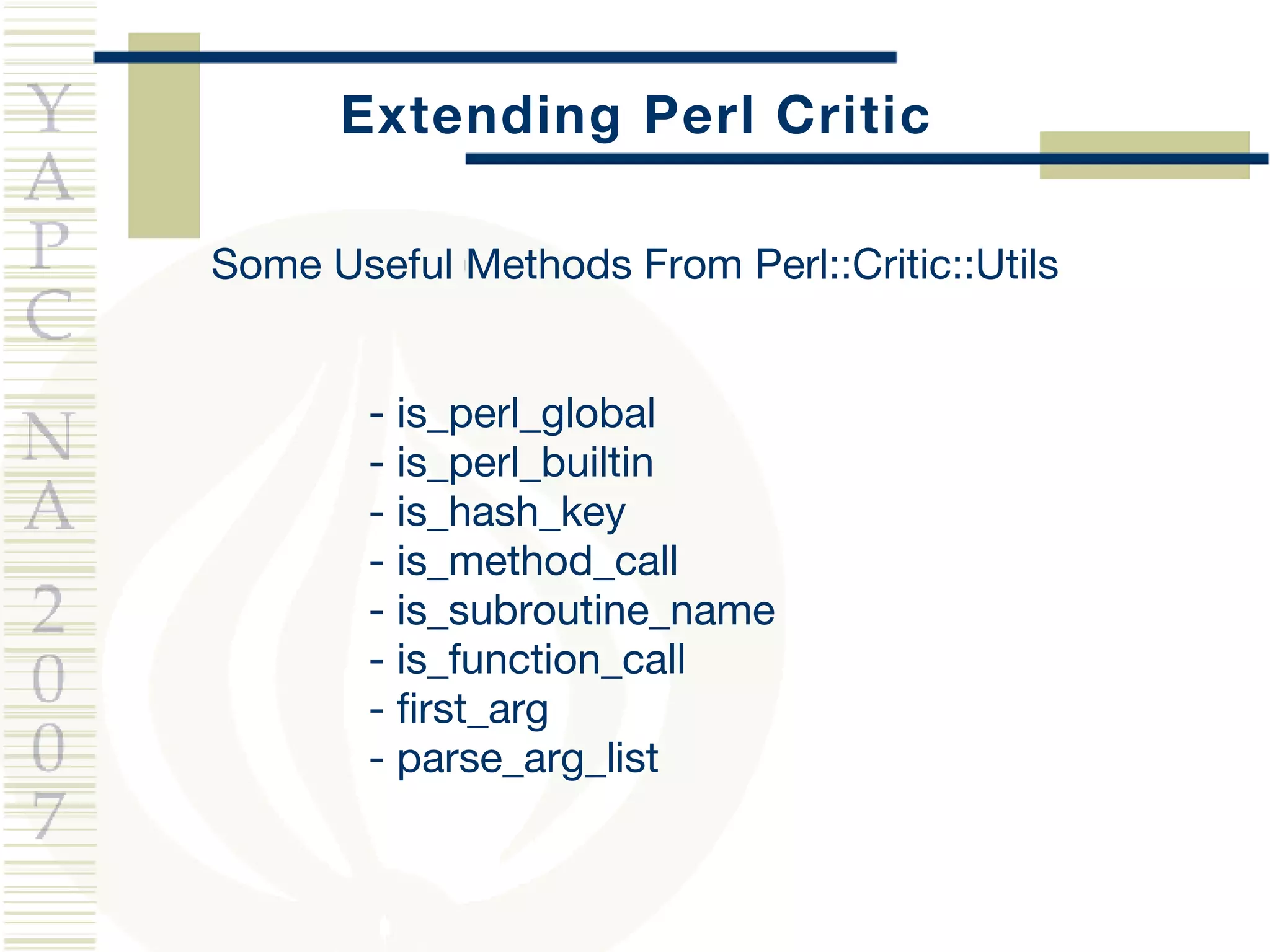 Extending Perl Critic Some Useful Methods From Perl::Critic::Utils - is_perl_global - is_perl_builtin - is_hash_key - is_method_call - is_subroutine_name - is_function_call - first_arg - parse_arg_list 