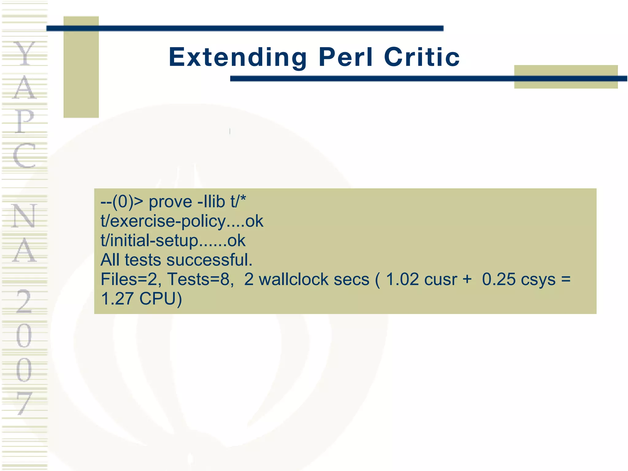 Extending Perl Critic --(0)> prove -Ilib t/* t/exercise-policy....ok t/initial-setup......ok All tests successful. Files=2, Tests=8,  2 wallclock secs ( 1.02 cusr +  0.25 csys =  1.27 CPU) 