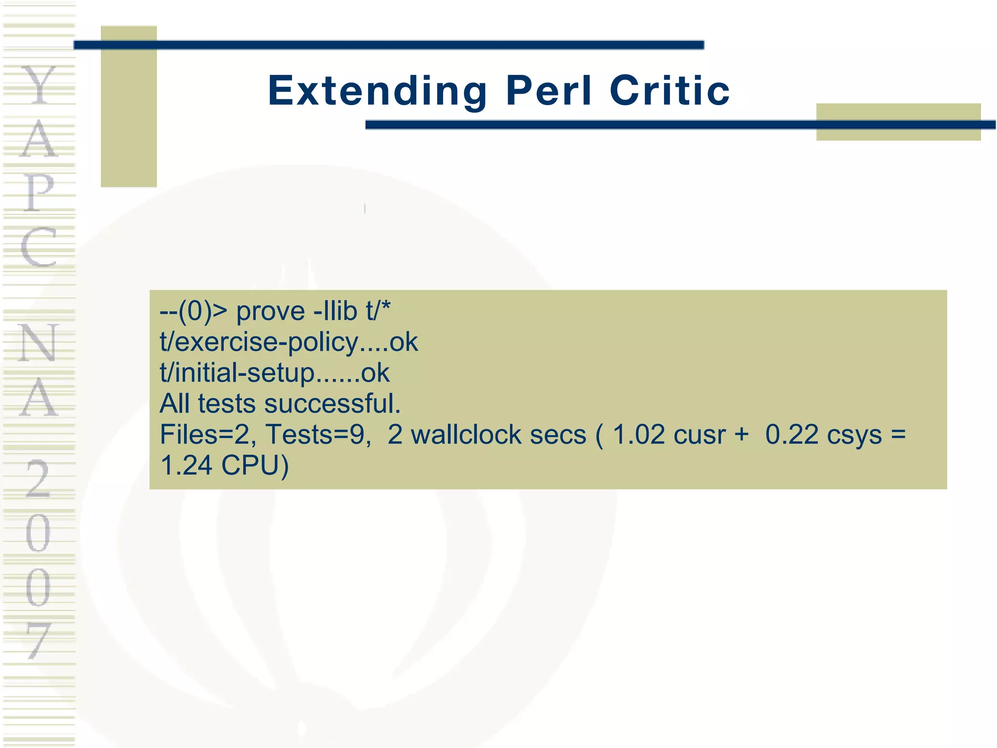 Extending Perl Critic --(0)> prove -Ilib t/* t/exercise-policy....ok t/initial-setup......ok All tests successful. Files=2, Tests=9,  2 wallclock secs ( 1.02 cusr +  0.22 csys =  1.24 CPU) 