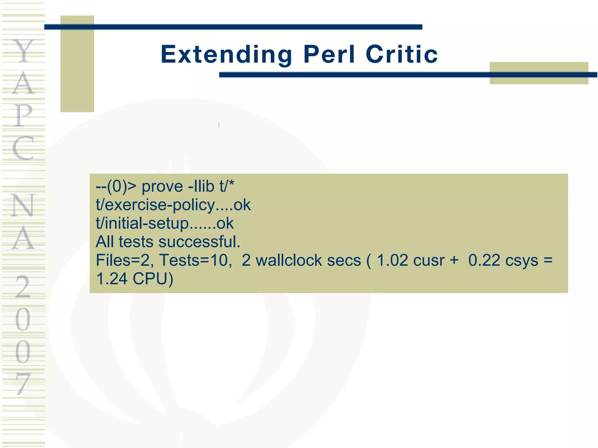 Extending Perl Critic --(0)> prove -Ilib t/* t/exercise-policy....ok t/initial-setup......ok All tests successful. Files=2, Tests=10,  2 wallclock secs ( 1.02 cusr +  0.22 csys =  1.24 CPU) 