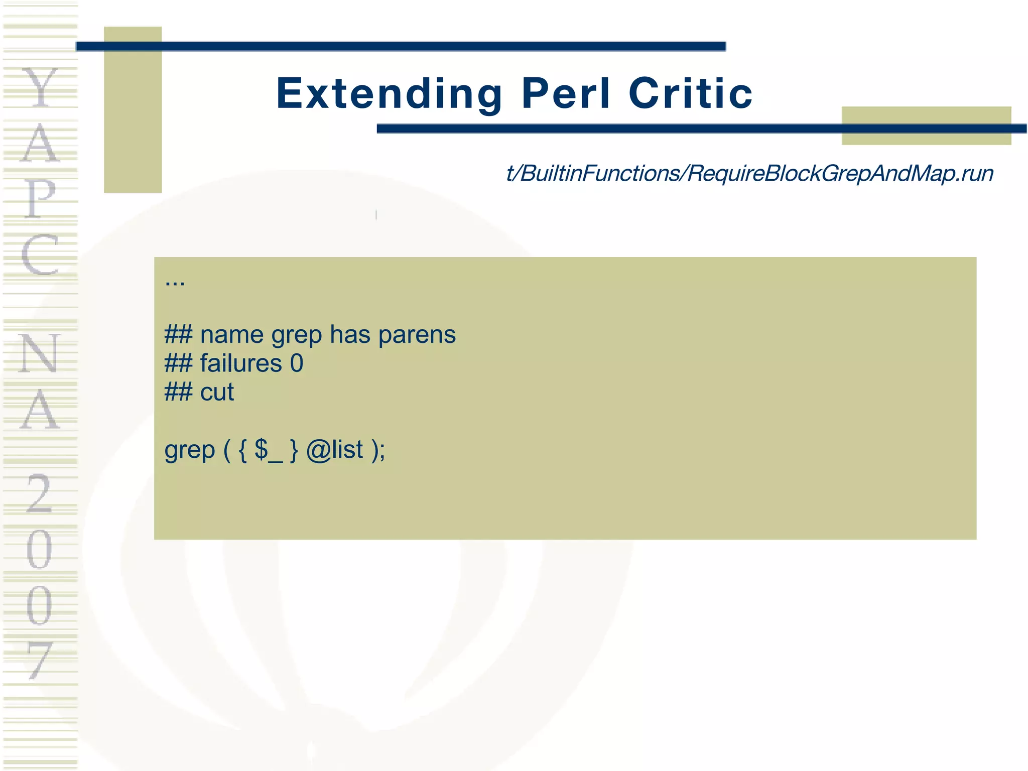 Extending Perl Critic ... ## name grep has parens ## failures 0 ## cut grep ( { $_ } @list ); t/BuiltinFunctions/RequireBlockGrepAndMap.run 
