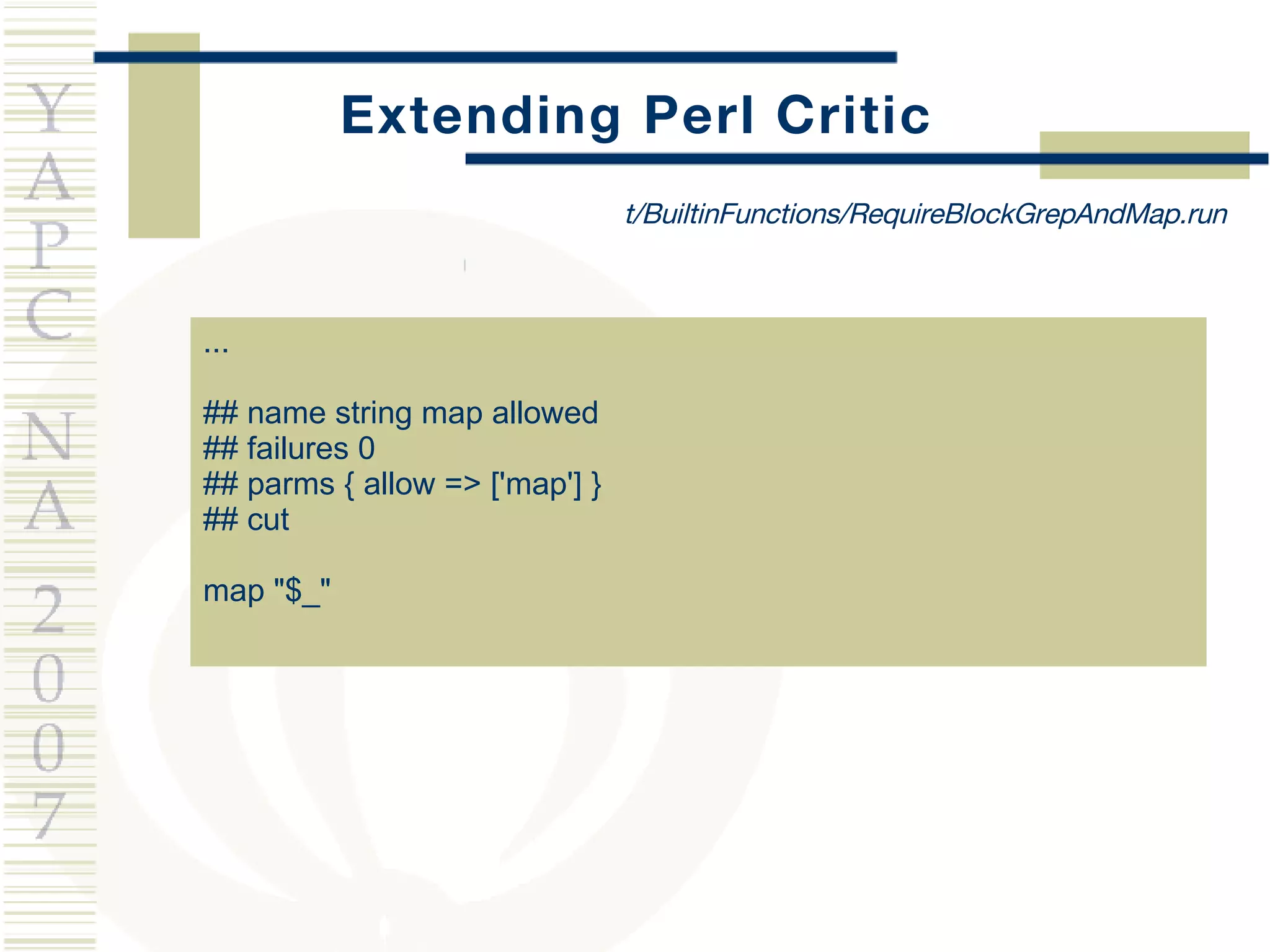 Extending Perl Critic ... ## name string map allowed ## failures 0 ## parms { allow => ['map'] } ## cut map &quot;$_&quot; t/BuiltinFunctions/RequireBlockGrepAndMap.run 