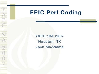 EPIC Perl Coding YAPC::NA 2007 Houston, TX Josh McAdams 