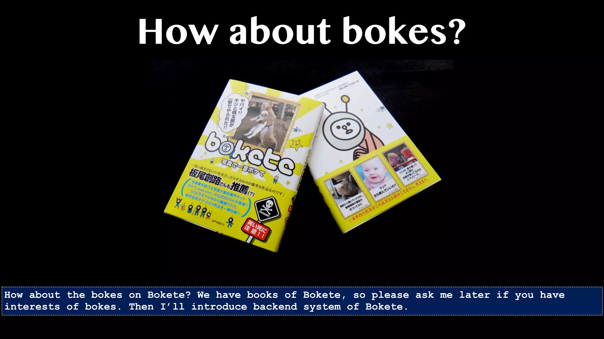 How about bokes?
How about the bokes on Bokete? We have books of Bokete, so please ask me later if you have
interests of bokes. Then I’ll introduce backend system of Bokete.
 